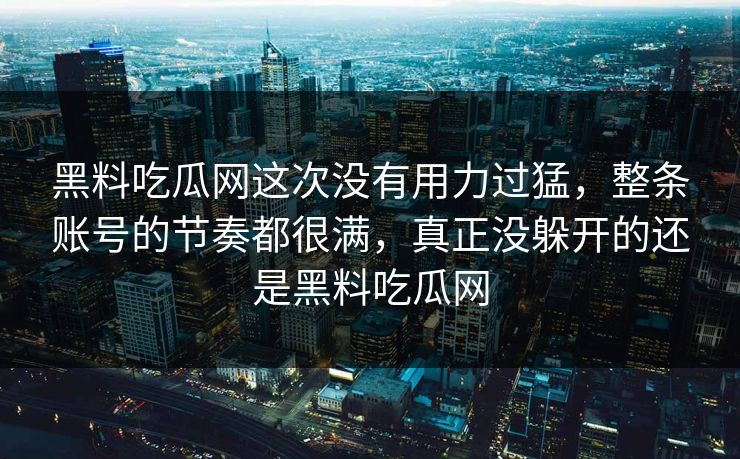 黑料吃瓜网这次没有用力过猛，整条账号的节奏都很满，真正没躲开的还是黑料吃瓜网