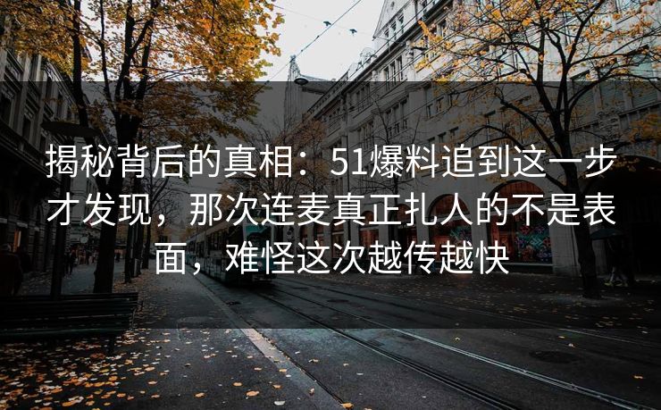 揭秘背后的真相：51爆料追到这一步才发现，那次连麦真正扎人的不是表面，难怪这次越传越快
