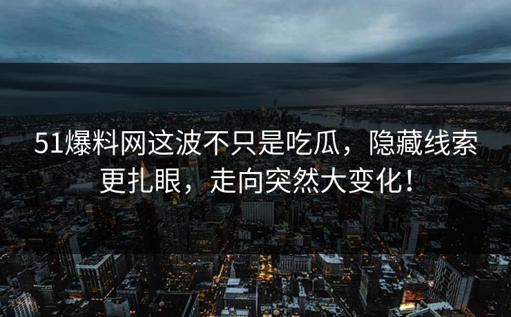 51爆料网这波不只是吃瓜，隐藏线索更扎眼，走向突然大变化！