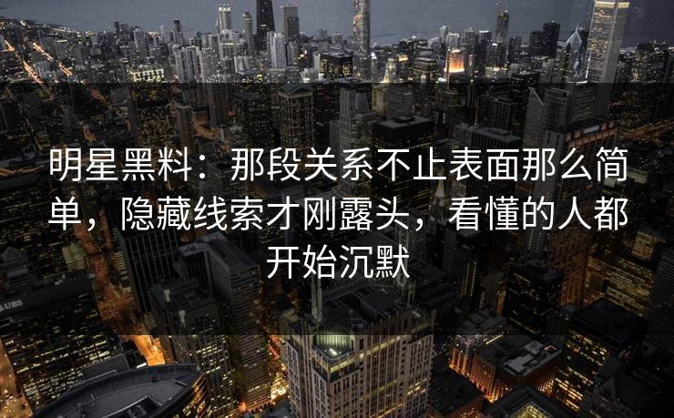 明星黑料：那段关系不止表面那么简单，隐藏线索才刚露头，看懂的人都开始沉默