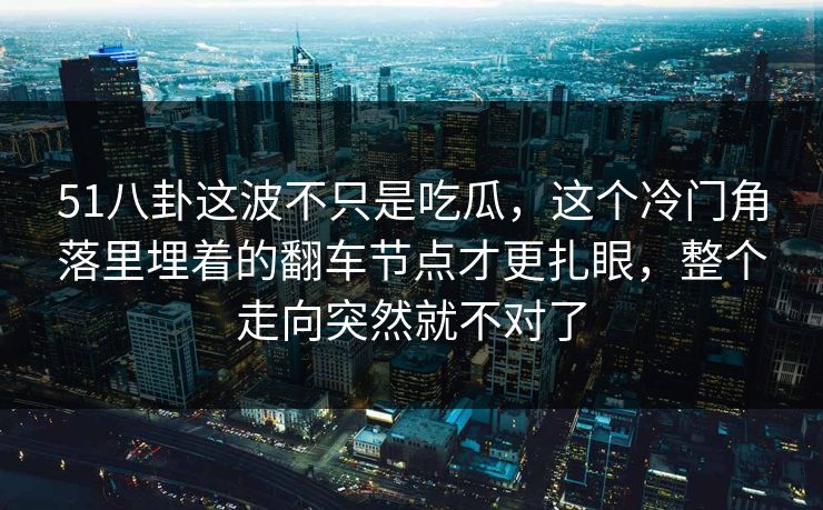 51八卦这波不只是吃瓜，这个冷门角落里埋着的翻车节点才更扎眼，整个走向突然就不对了