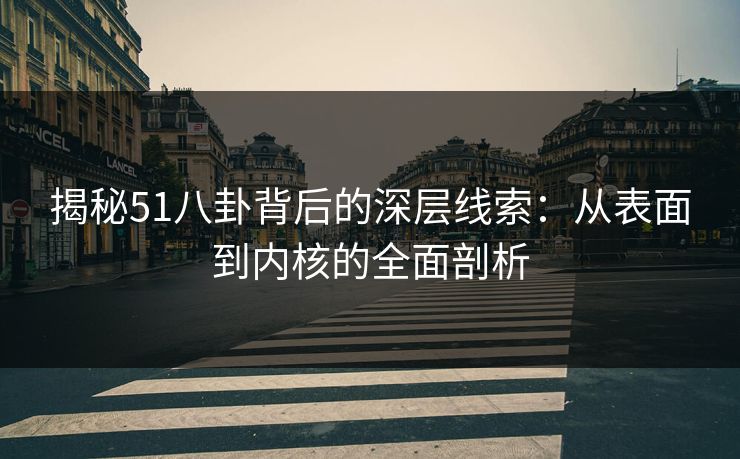 揭秘51八卦背后的深层线索：从表面到内核的全面剖析