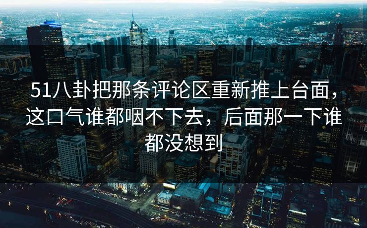 51八卦把那条评论区重新推上台面，这口气谁都咽不下去，后面那一下谁都没想到