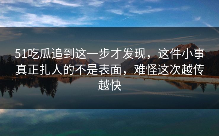 51吃瓜追到这一步才发现，这件小事真正扎人的不是表面，难怪这次越传越快