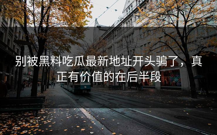 别被黑料吃瓜最新地址开头骗了，真正有价值的在后半段