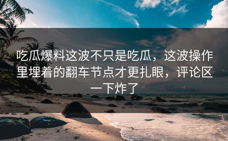 吃瓜爆料这波不只是吃瓜，这波操作里埋着的翻车节点才更扎眼，评论区一下炸了