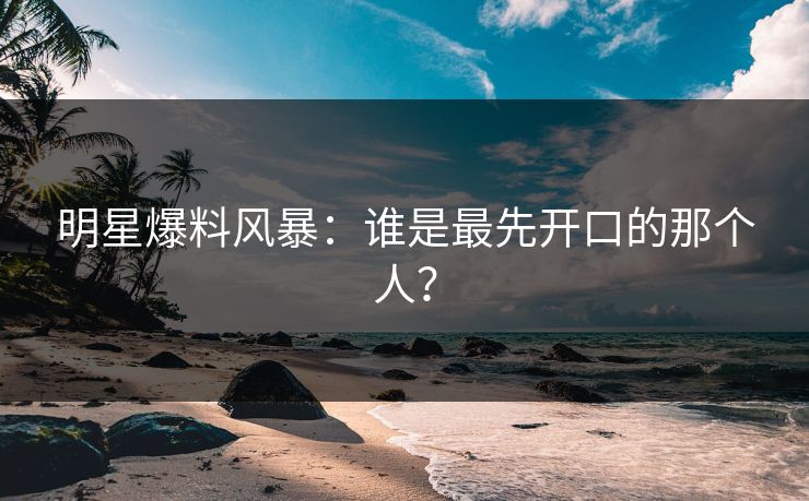 明星爆料风暴：谁是最先开口的那个人？