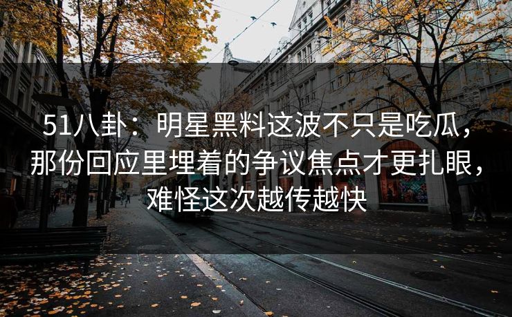 51八卦：明星黑料这波不只是吃瓜，那份回应里埋着的争议焦点才更扎眼，难怪这次越传越快