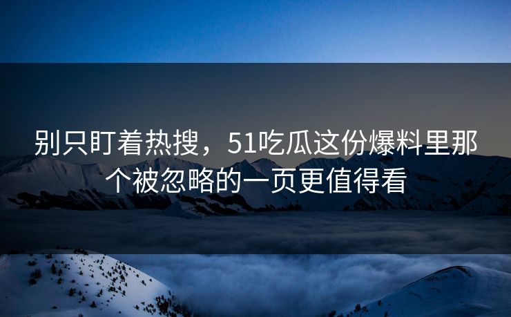 别只盯着热搜，51吃瓜这份爆料里那个被忽略的一页更值得看