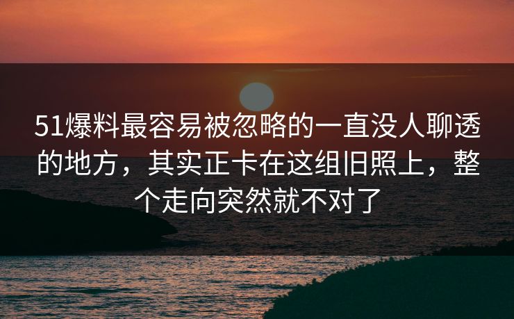 51爆料最容易被忽略的一直没人聊透的地方，其实正卡在这组旧照上，整个走向突然就不对了