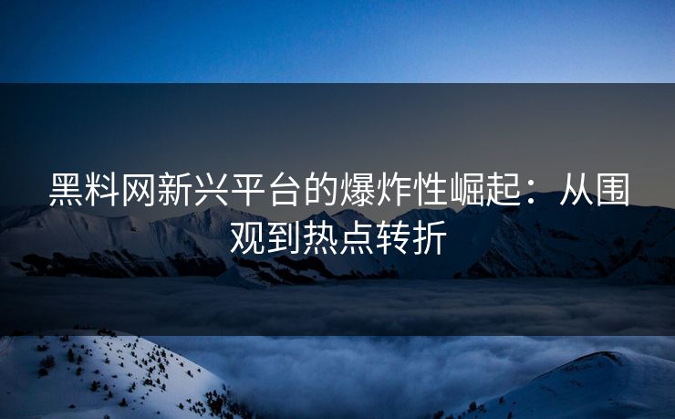 黑料网新兴平台的爆炸性崛起：从围观到热点转折