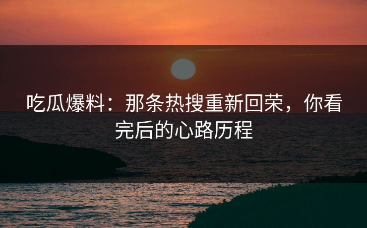 吃瓜爆料：那条热搜重新回荣，你看完后的心路历程