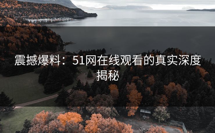 震撼爆料：51网在线观看的真实深度揭秘