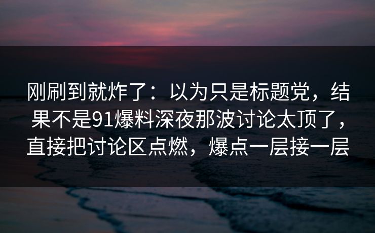 刚刷到就炸了：以为只是标题党，结果不是91爆料深夜那波讨论太顶了，直接把讨论区点燃，爆点一层接一层