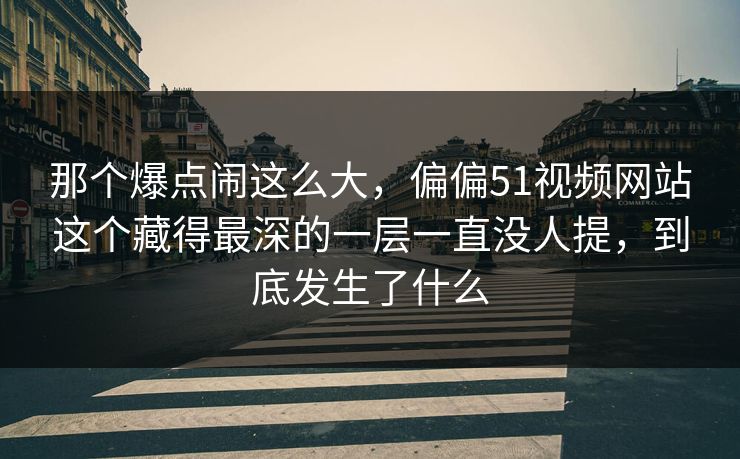 那个爆点闹这么大，偏偏51视频网站这个藏得最深的一层一直没人提，到底发生了什么