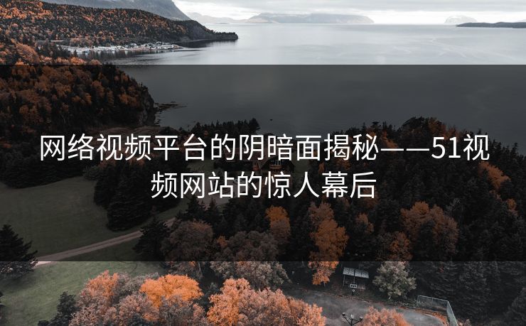 网络视频平台的阴暗面揭秘——51视频网站的惊人幕后