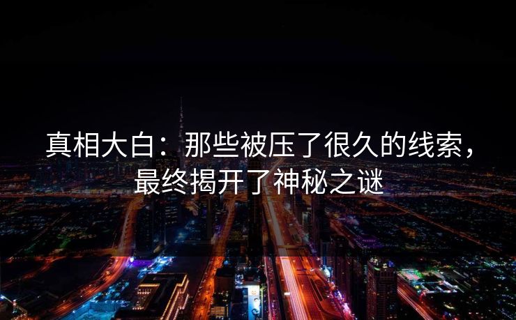 真相大白：那些被压了很久的线索，最终揭开了神秘之谜