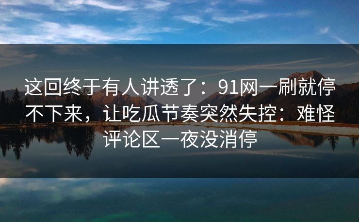 这回终于有人讲透了：91网一刷就停不下来，让吃瓜节奏突然失控：难怪评论区一夜没消停