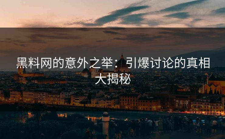 黑料网的意外之举:引爆讨论的真相大揭秘