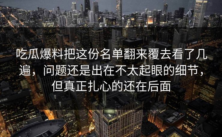 吃瓜爆料把这份名单翻来覆去看了几遍,问题还是出在不太起眼的细节,但真正扎心的还在后面