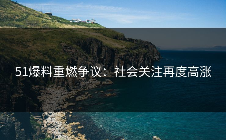 51爆料重燃争议:社会关注再度高涨