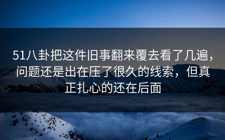 51八卦把这件旧事翻来覆去看了几遍,问题还是出在压了很久的线索,但真正扎心的还在后面