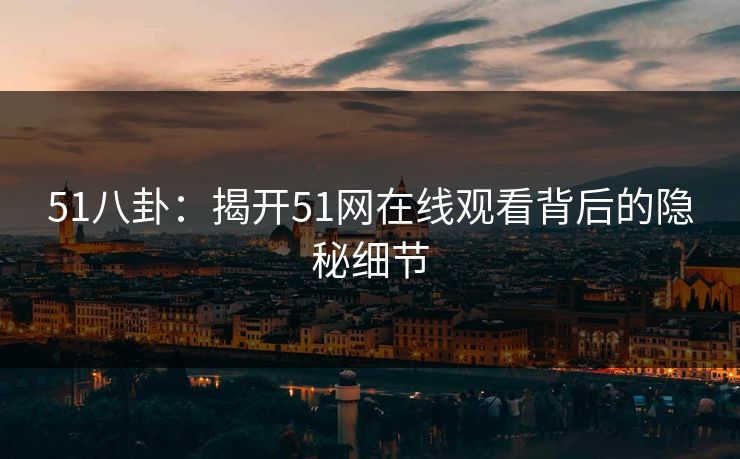 51八卦：揭开51网在线观看背后的隐秘细节
