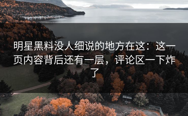 明星黑料没人细说的地方在这:这一页内容背后还有一层,评论区一下炸了