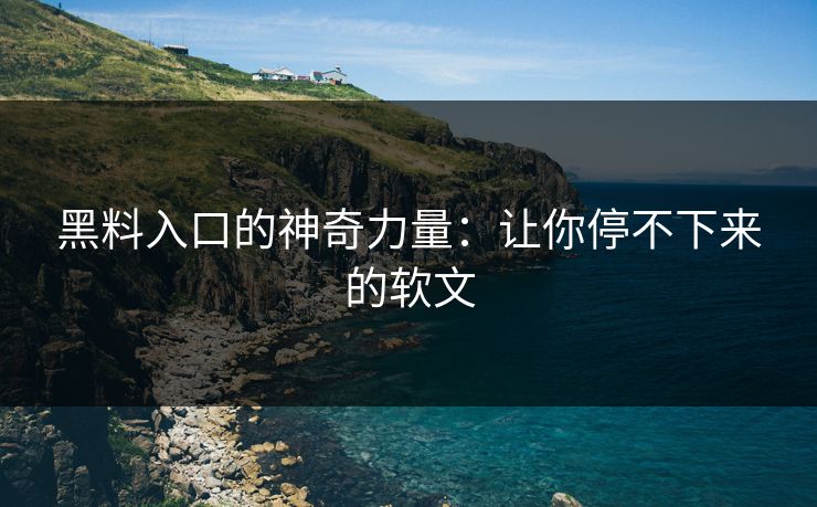 黑料入口的神奇力量:让你停不下来的软文