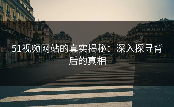 51视频网站的真实揭秘:深入探寻背后的真相