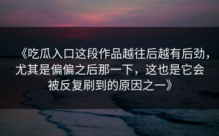 《吃瓜入口这段作品越往后越有后劲,尤其是偏偏之后那一下,这也是它会被反复刷到的原因之一》