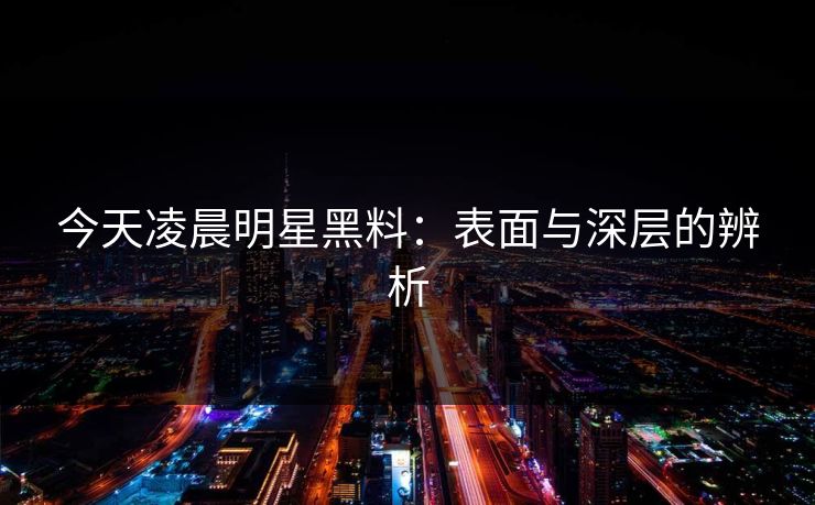 今天凌晨明星黑料：表面与深层的辨析