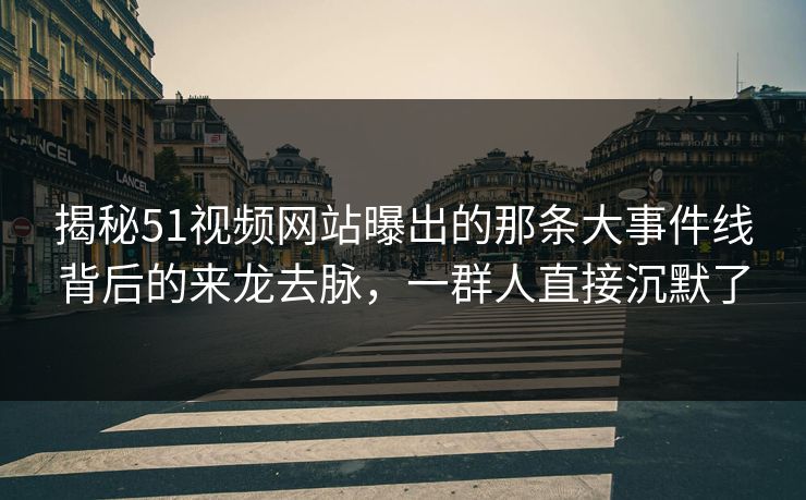 揭秘51视频网站曝出的那条大事件线背后的来龙去脉,一群人直接沉默了