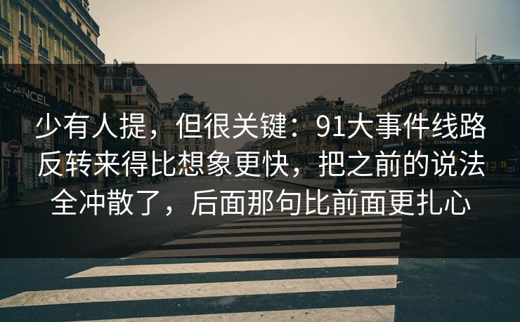 少有人提,但很关键:91大事件线路反转来得比想象更快,把之前的说法全冲散了,后面那句比前面更扎心
