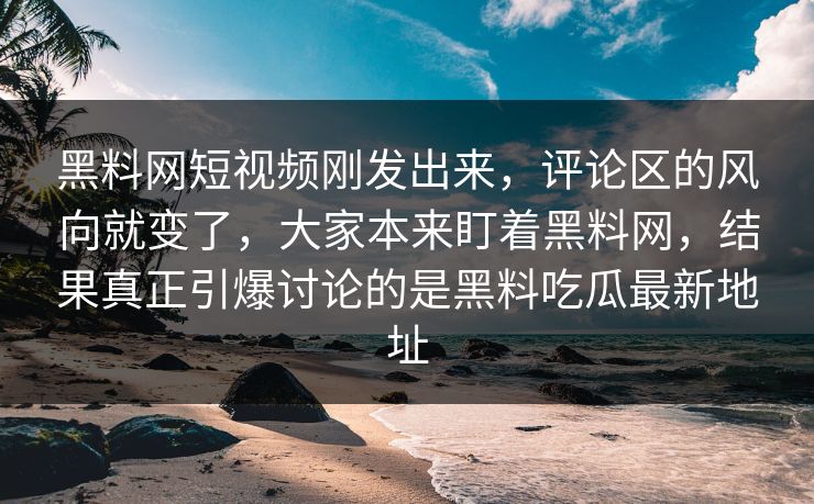 黑料网短视频刚发出来,评论区的风向就变了,大家本来盯着黑料网,结果真正引爆讨论的是黑料吃瓜最新地址