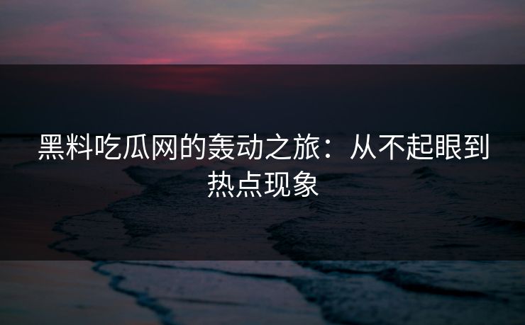 黑料吃瓜网的轰动之旅:从不起眼到热点现象 黑料吃瓜网的轰动之旅:从不起眼到热点现象