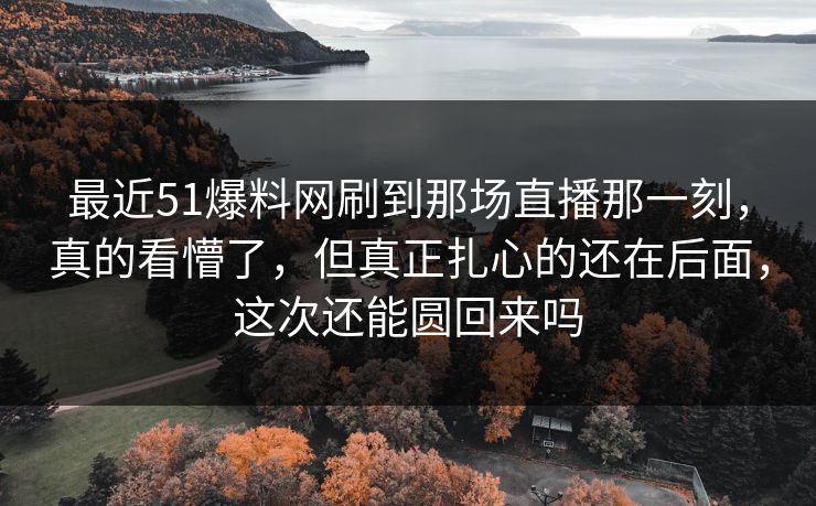 最近51爆料网刷到那场直播那一刻,真的看懵了,但真正扎心的还在后面,这次还能圆回来吗