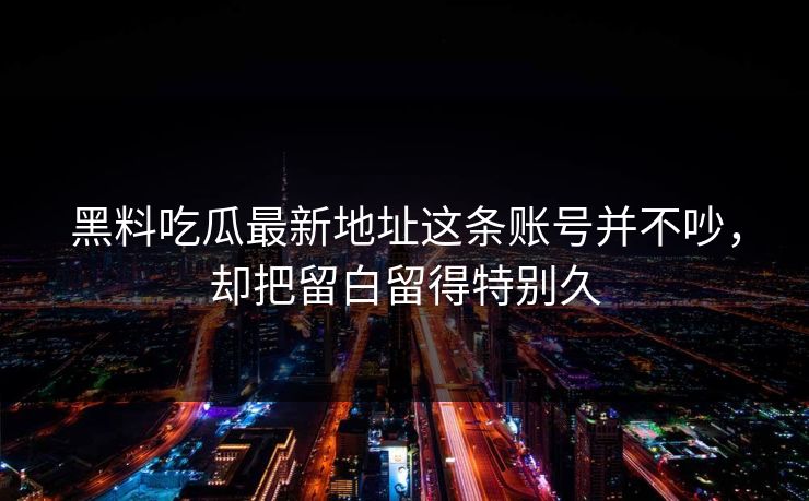 黑料吃瓜最新地址这条账号并不吵,却把留白留得特别久