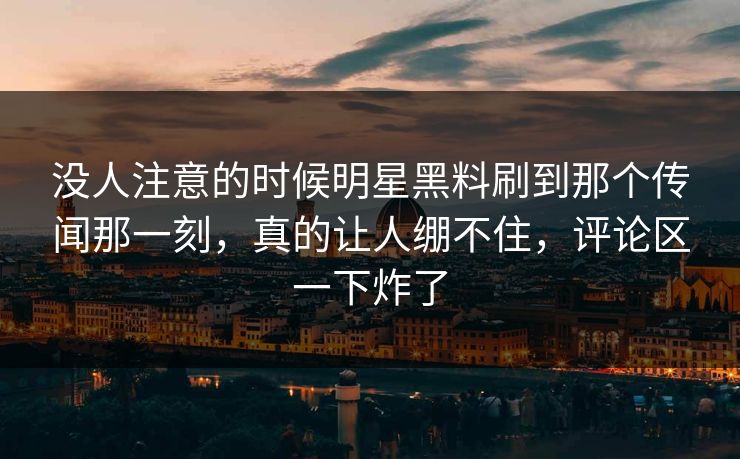 没人注意的时候明星黑料刷到那个传闻那一刻，真的让人绷不住，评论区一下炸了