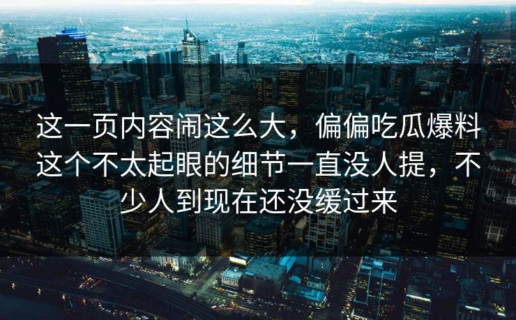 这一页内容闹这么大，偏偏吃瓜爆料这个不太起眼的细节一直没人提，不少人到现在还没缓过来