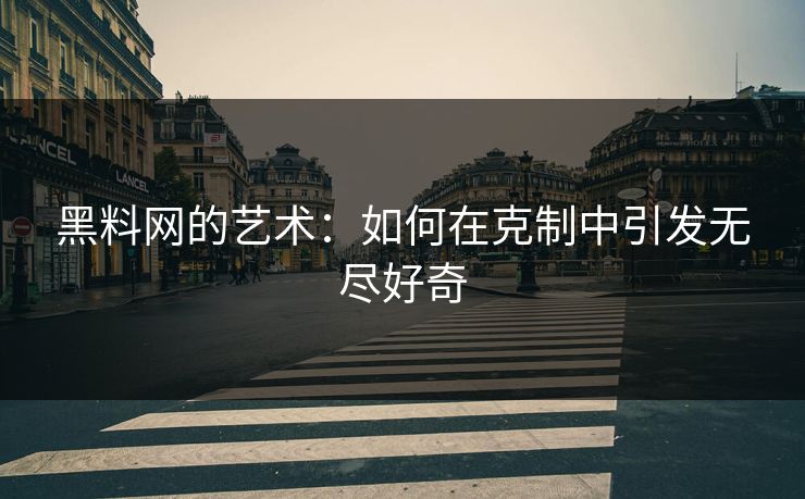 黑料网的艺术:如何在克制中引发无尽好奇