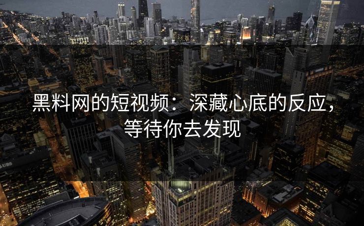 黑料网的短视频：深藏心底的反应，等待你去发现