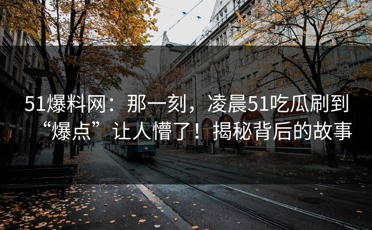 51爆料网:那一刻,凌晨51吃瓜刷到“爆点”让人懵了!揭秘背后的故事