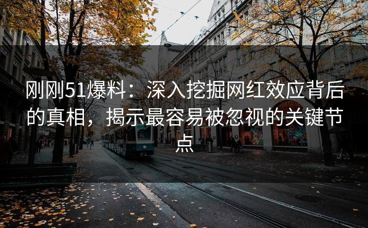 刚刚51爆料：深入挖掘网红效应背后的真相，揭示最容易被忽视的关键节点