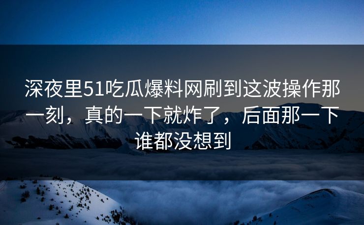 深夜里51吃瓜爆料网刷到这波操作那一刻，真的一下就炸了，后面那一下谁都没想到