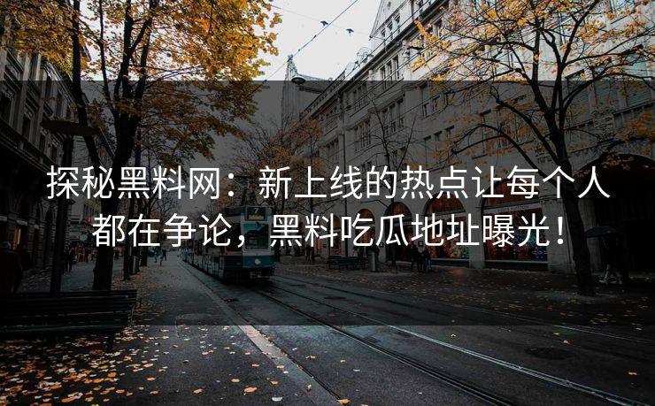 探秘黑料网：新上线的热点让每个人都在争论，黑料吃瓜地址曝光！