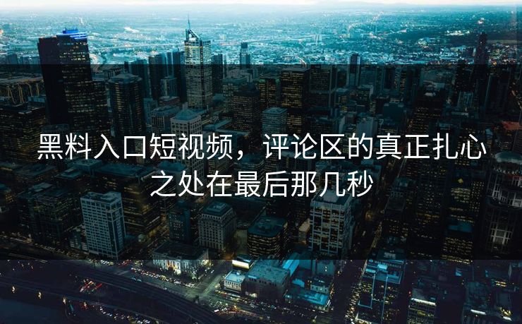 黑料入口短视频，评论区的真正扎心之处在最后那几秒
