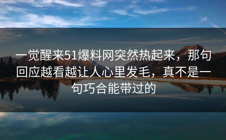 一觉醒来51爆料网突然热起来,那句回应越看越让人心里发毛,真不是一句巧合能带过的