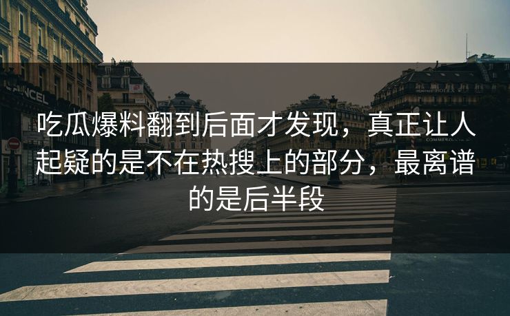 吃瓜爆料翻到后面才发现，真正让人起疑的是不在热搜上的部分，最离谱的是后半段