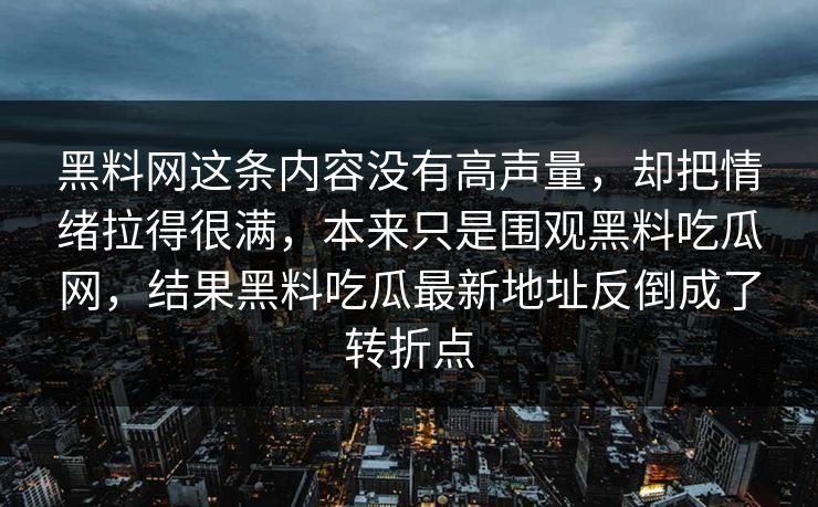 黑料网这条内容没有高声量，却把情绪拉得很满，本来只是围观黑料吃瓜网，结果黑料吃瓜最新地址反倒成了转折点